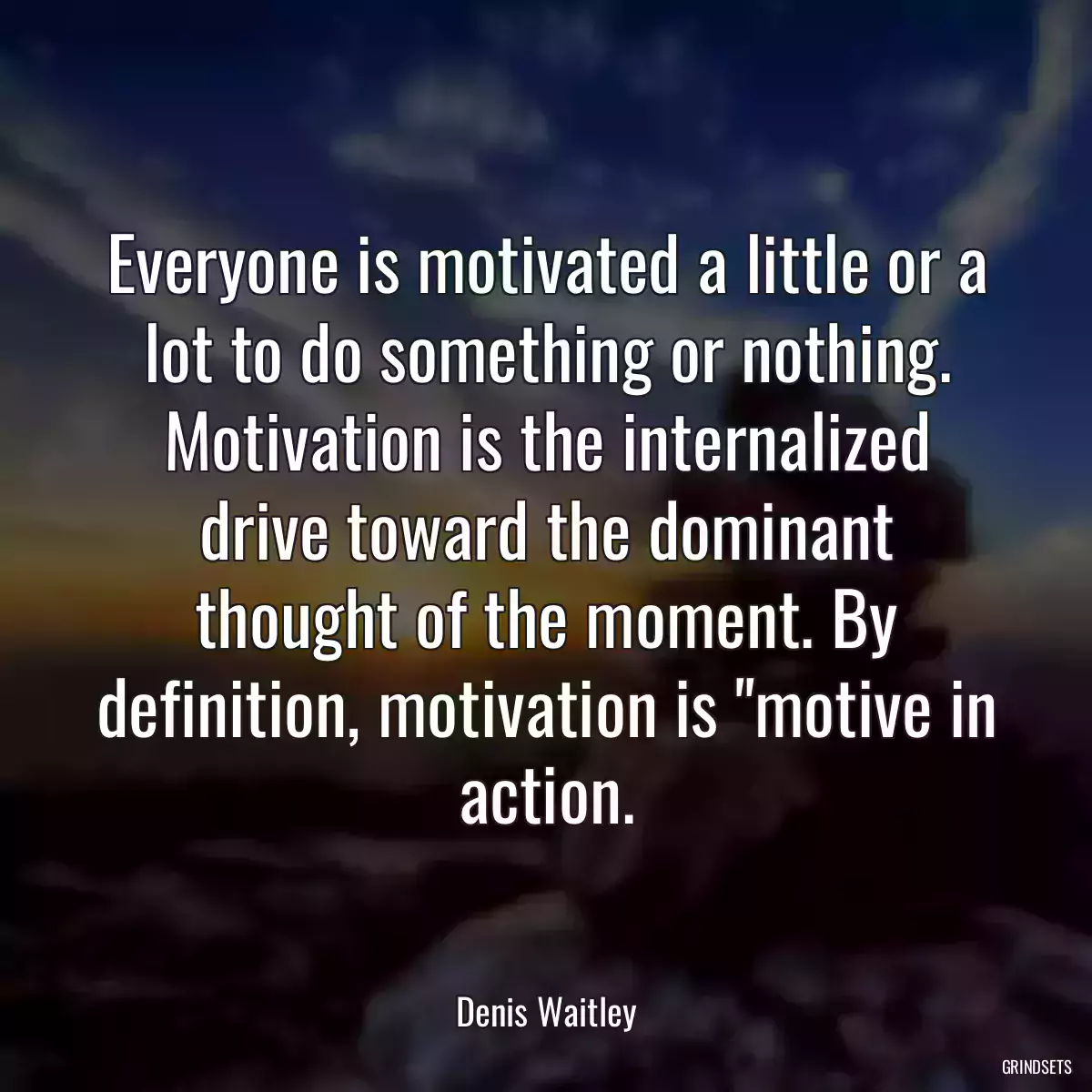Everyone is motivated a little or a lot to do something or nothing. Motivation is the internalized drive toward the dominant thought of the moment. By definition, motivation is \