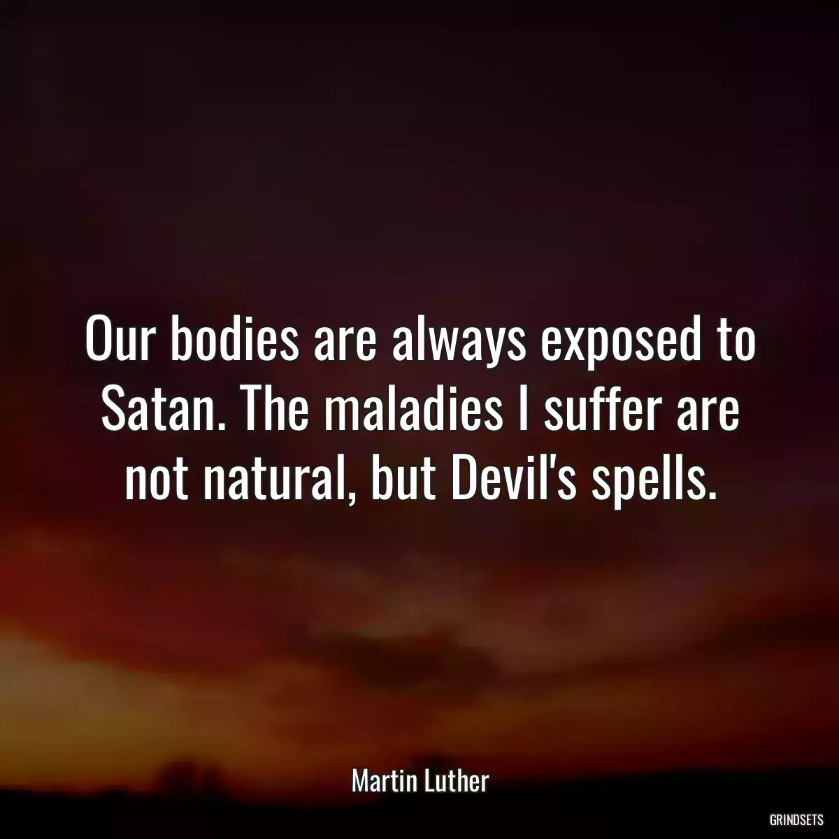 Our bodies are always exposed to Satan. The maladies I suffer are not natural, but Devil\'s spells.