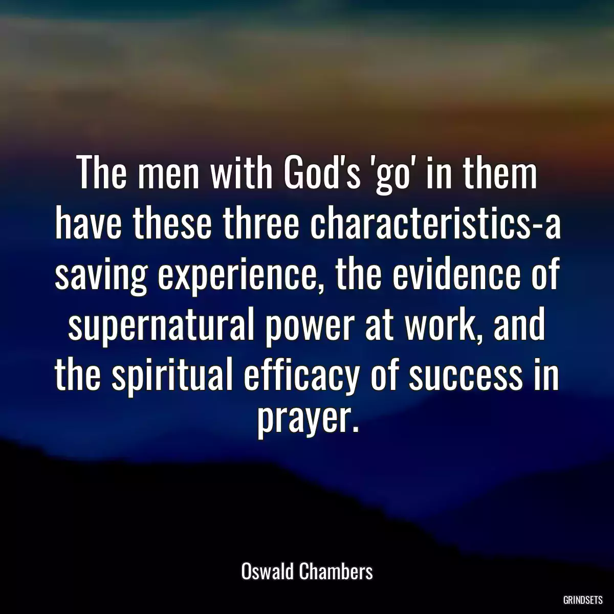 The men with God\'s \'go\' in them have these three characteristics-a saving experience, the evidence of supernatural power at work, and the spiritual efficacy of success in prayer.