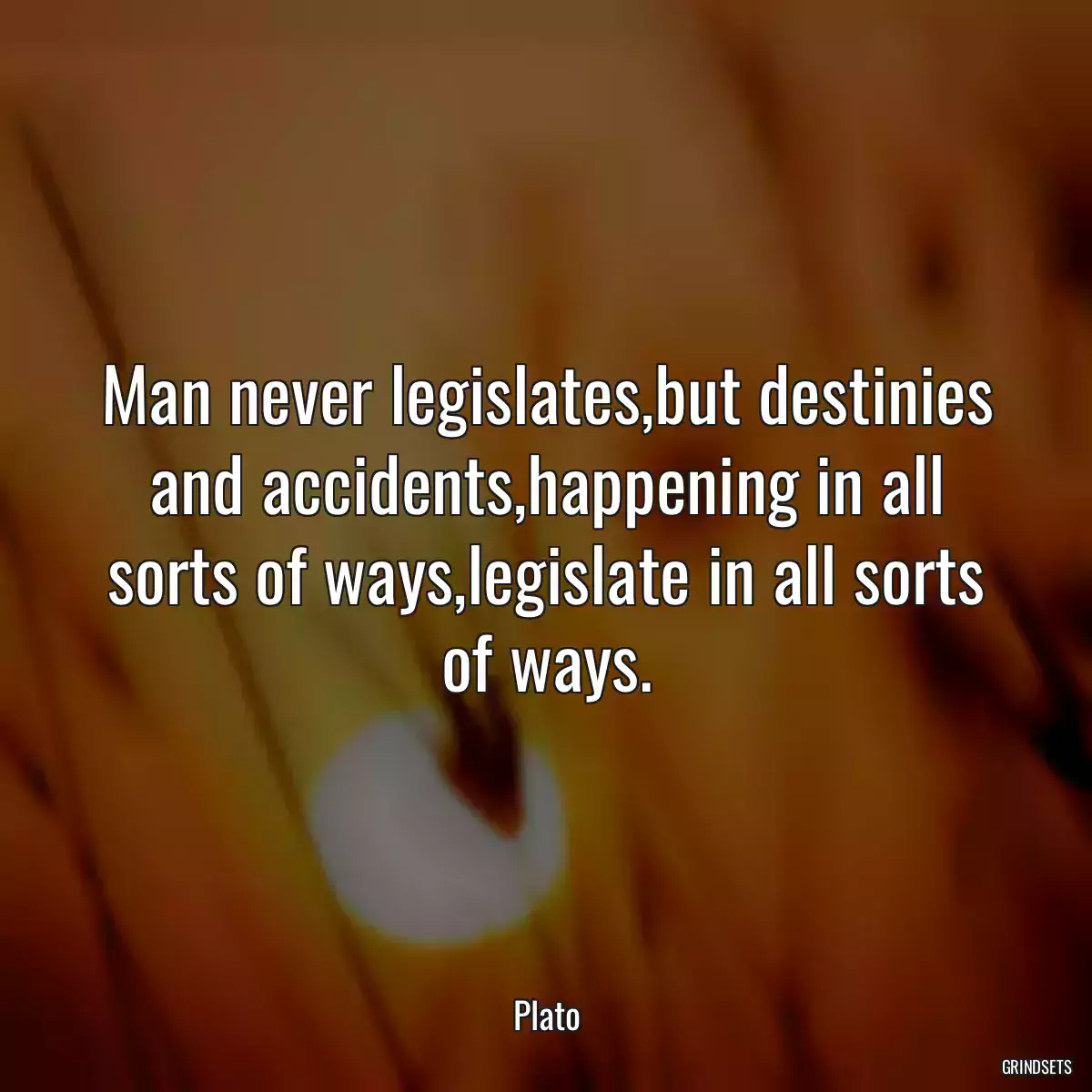 Man never legislates,but destinies and accidents,happening in all sorts of ways,legislate in all sorts of ways.