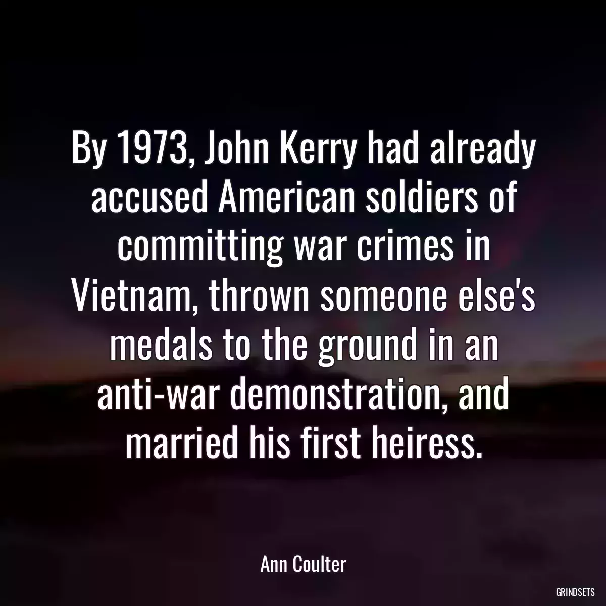 By 1973, John Kerry had already accused American soldiers of committing war crimes in Vietnam, thrown someone else\'s medals to the ground in an anti-war demonstration, and married his first heiress.