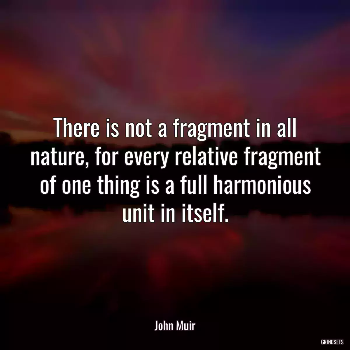 There is not a fragment in all nature, for every relative fragment of one thing is a full harmonious unit in itself.