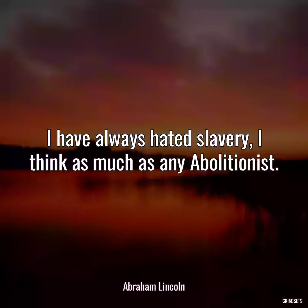 I have always hated slavery, I think as much as any Abolitionist.