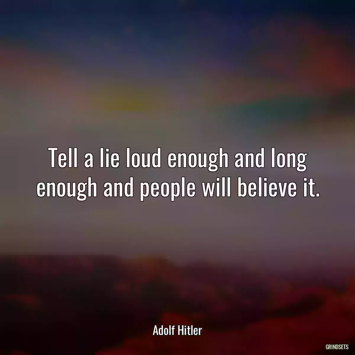 Tell a lie loud enough and long enough and people will believe it.