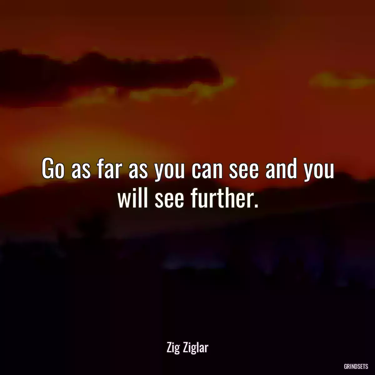 Go as far as you can see and you will see further.