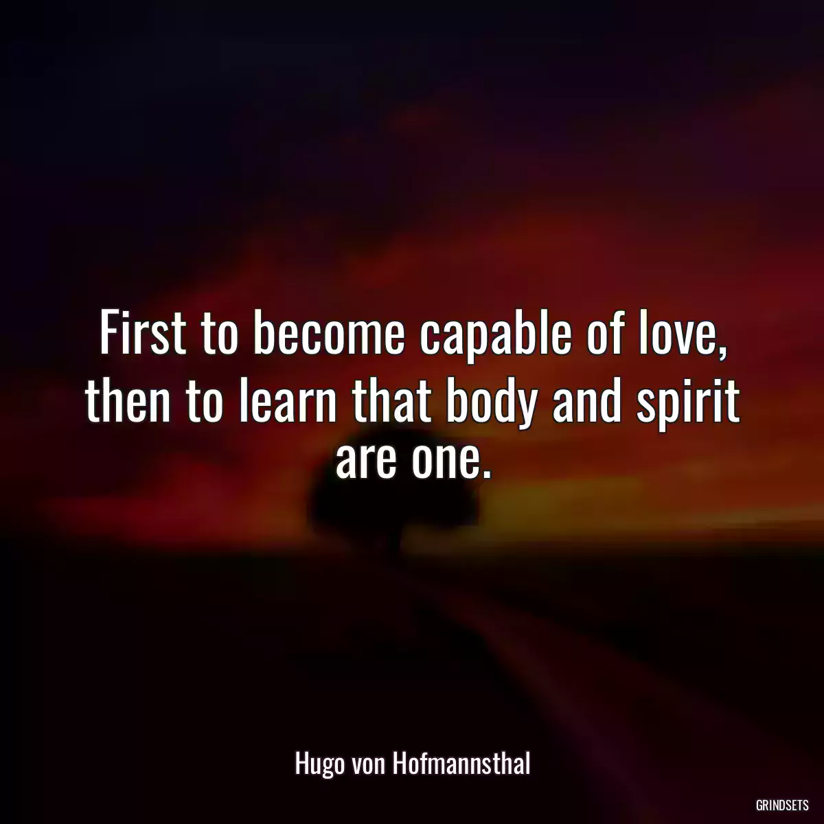 First to become capable of love, then to learn that body and spirit are one.