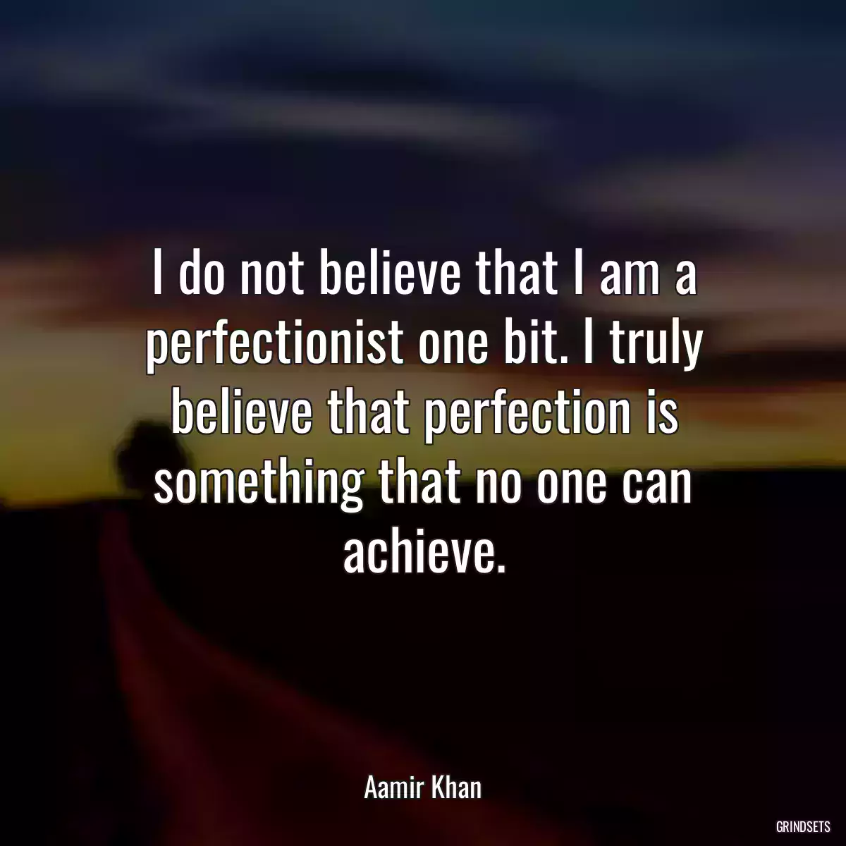 I do not believe that I am a perfectionist one bit. I truly believe that perfection is something that no one can achieve.