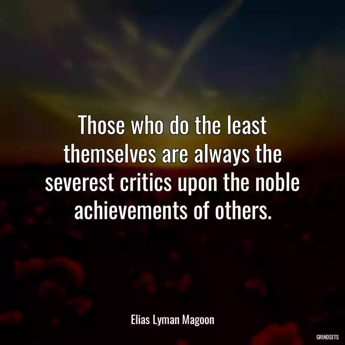 Those who do the least themselves are always the severest critics upon the noble achievements of others.