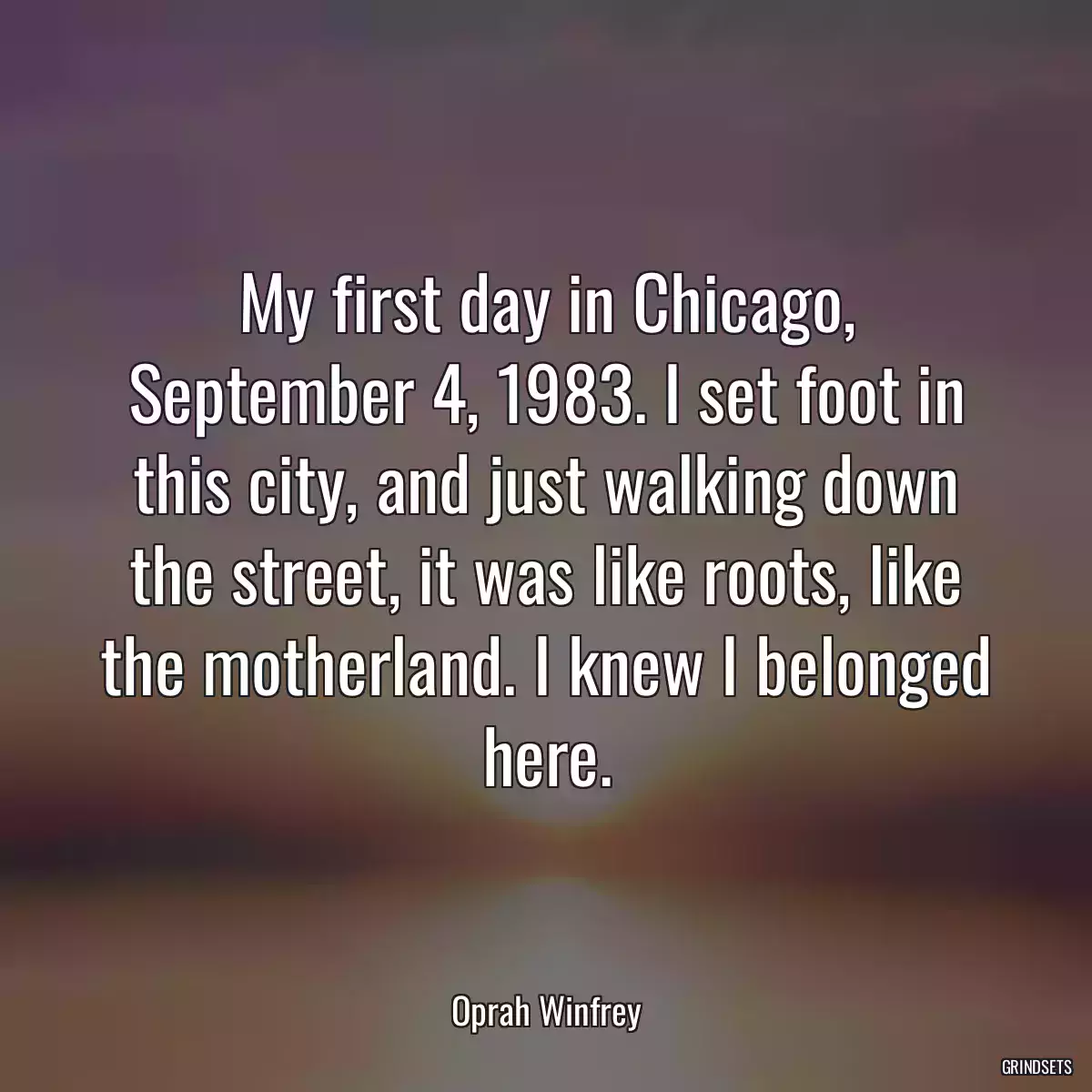 My first day in Chicago, September 4, 1983. I set foot in this city, and just walking down the street, it was like roots, like the motherland. I knew I belonged here.