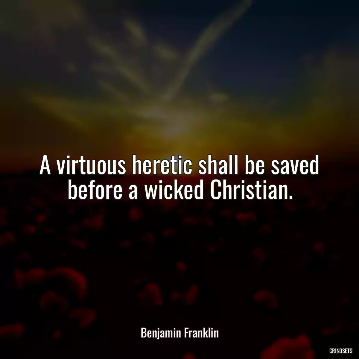 A virtuous heretic shall be saved before a wicked Christian.