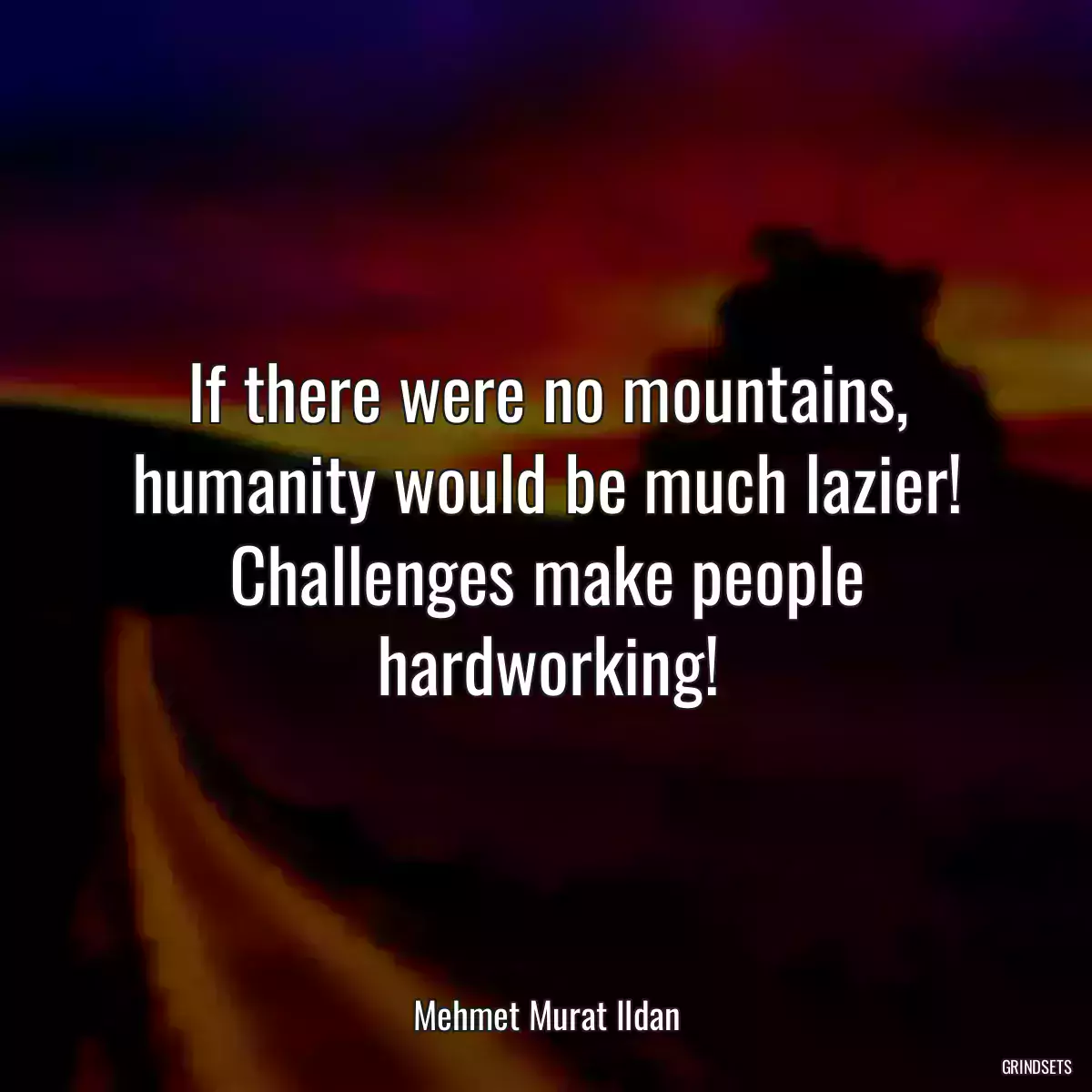 If there were no mountains, humanity would be much lazier! Challenges make people hardworking!