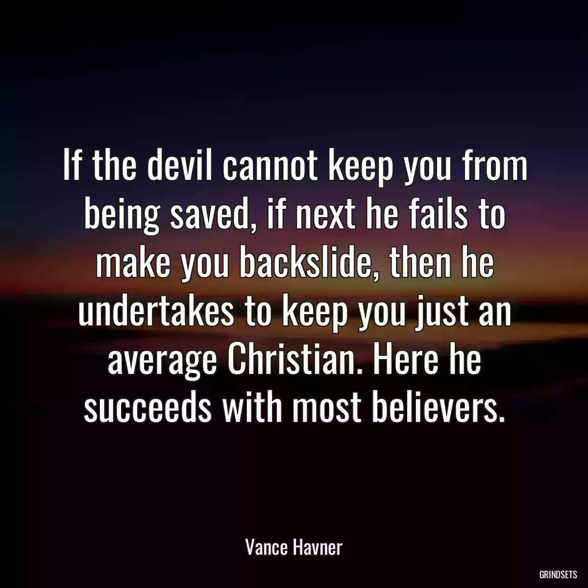 If the devil cannot keep you from being saved, if next he fails to make you backslide, then he undertakes to keep you just an average Christian. Here he succeeds with most believers.