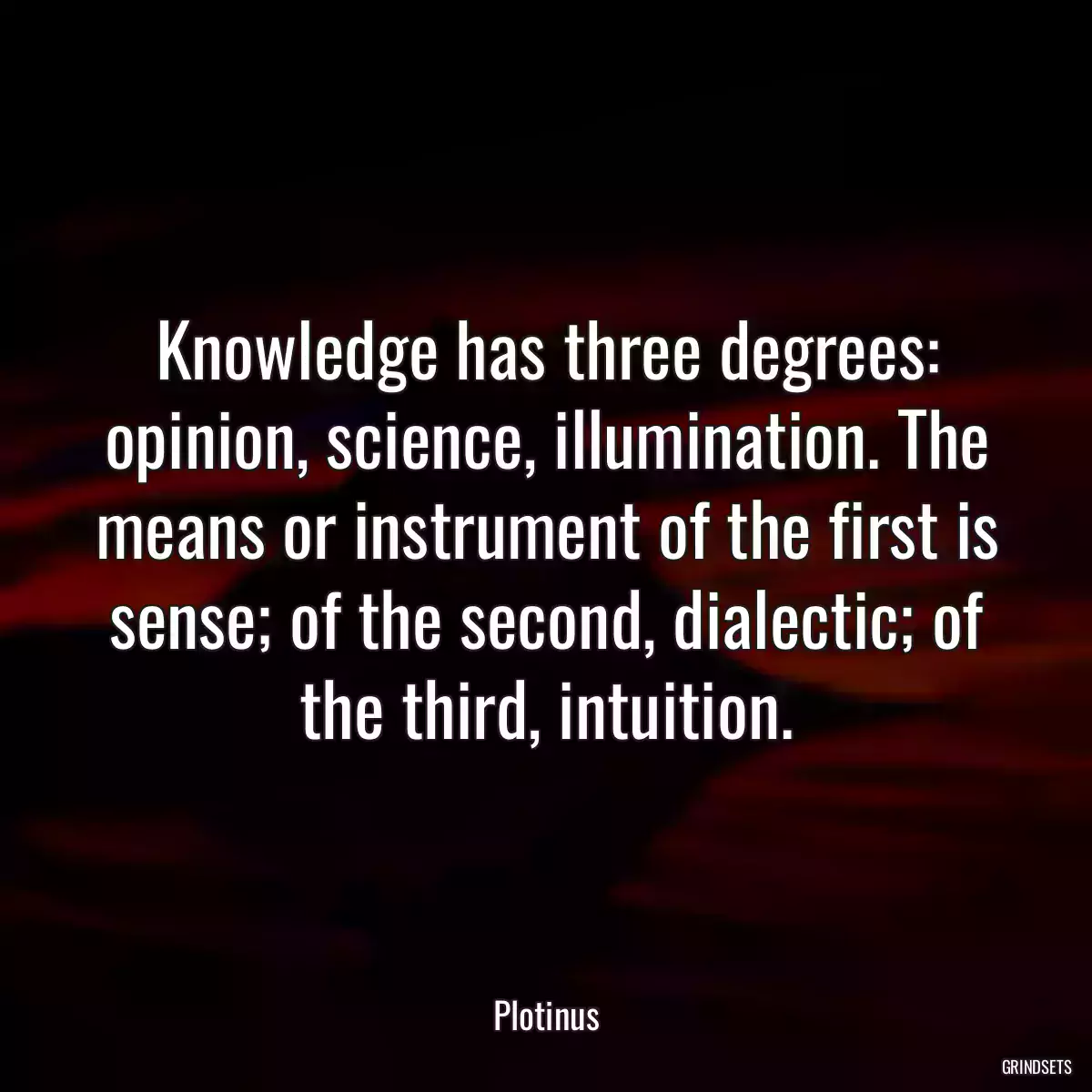 Knowledge has three degrees: opinion, science, illumination. The means or instrument of the first is sense; of the second, dialectic; of the third, intuition.