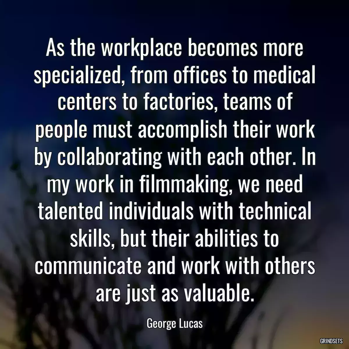 As the workplace becomes more specialized, from offices to medical centers to factories, teams of people must accomplish their work by collaborating with each other. In my work in filmmaking, we need talented individuals with technical skills, but their abilities to communicate and work with others are just as valuable.