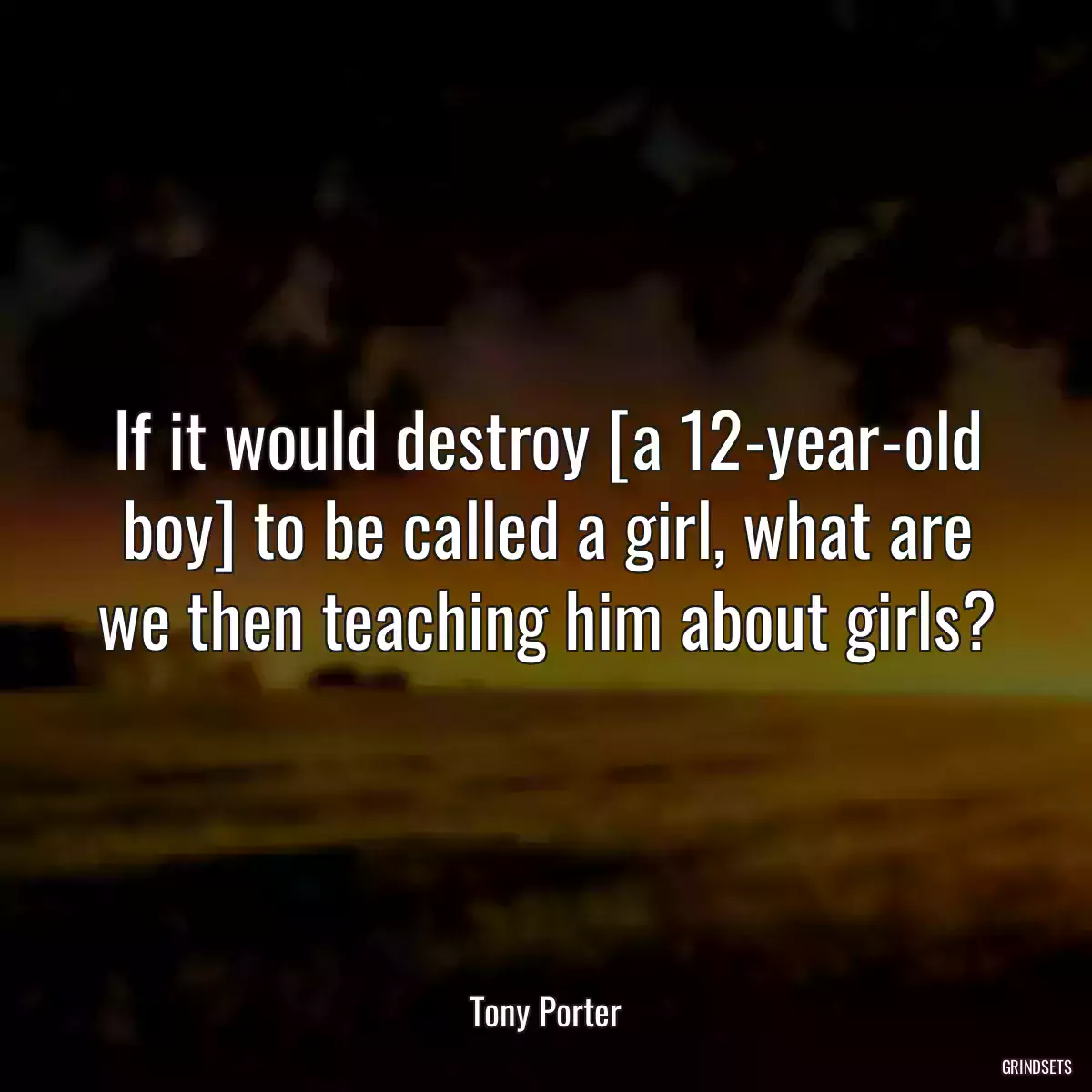 If it would destroy [a 12-year-old boy] to be called a girl, what are we then teaching him about girls?