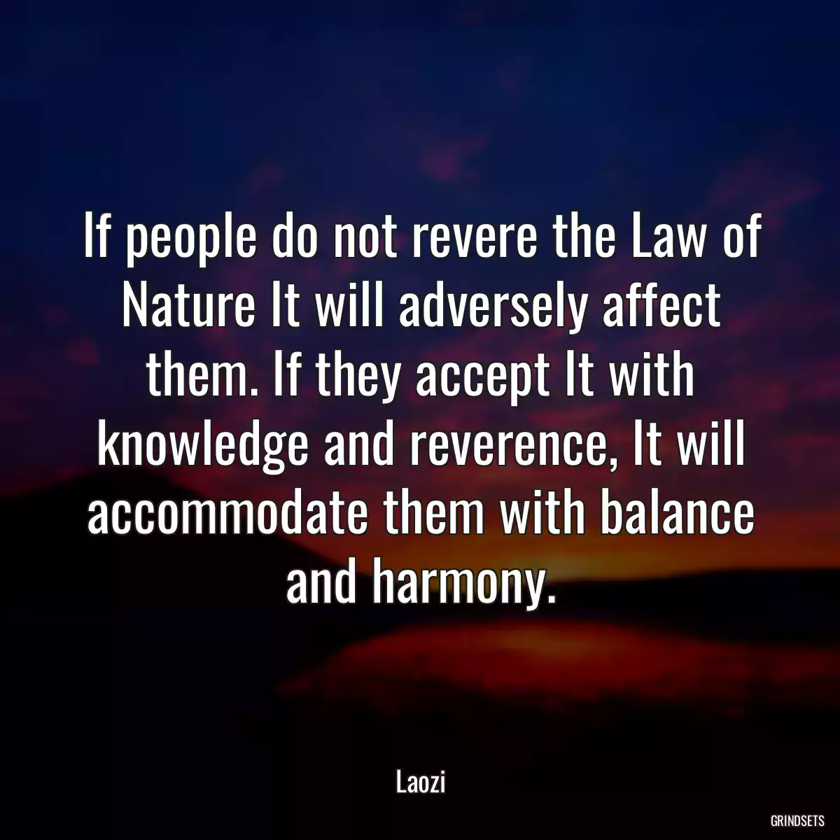 If people do not revere the Law of Nature It will adversely affect them. If they accept It with knowledge and reverence, It will accommodate them with balance and harmony.