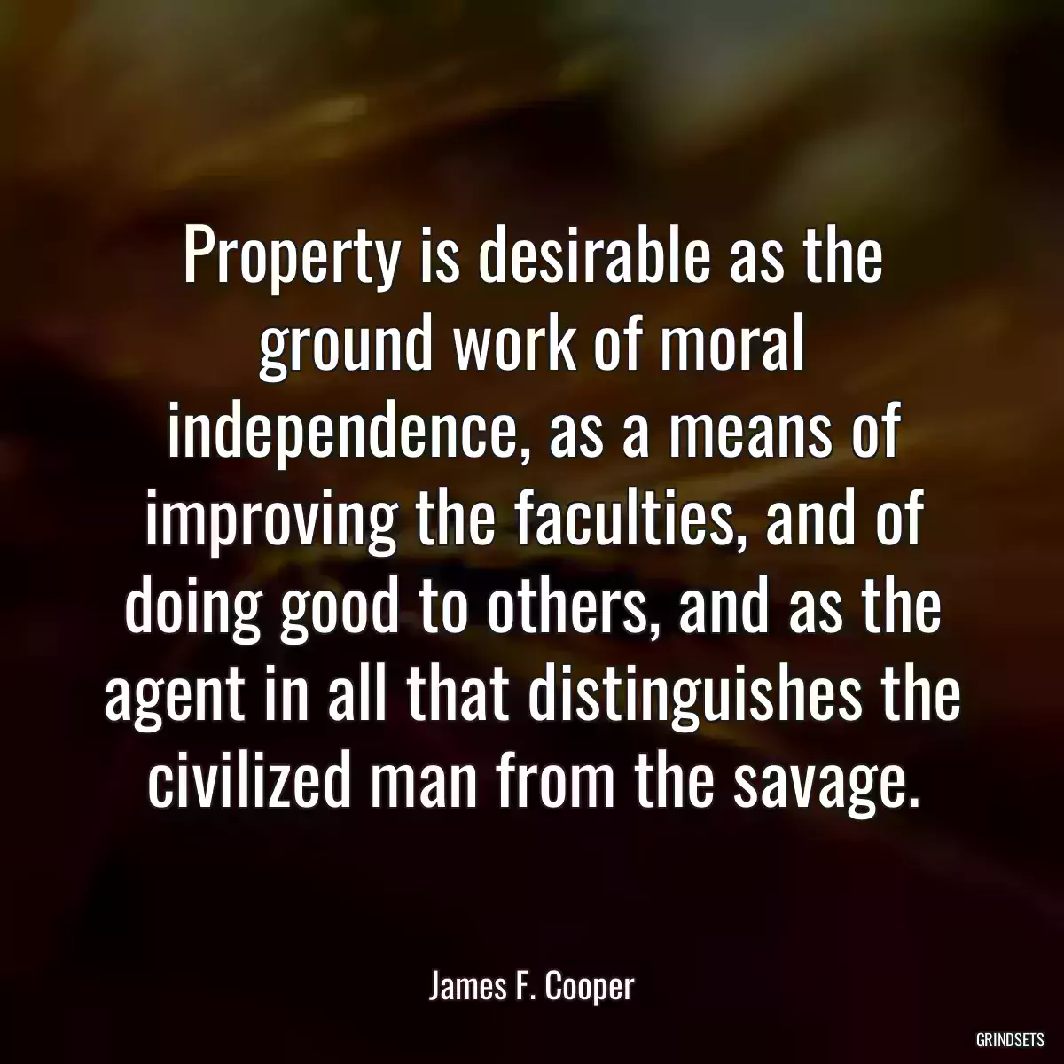 Property is desirable as the ground work of moral independence, as a means of improving the faculties, and of doing good to others, and as the agent in all that distinguishes the civilized man from the savage.