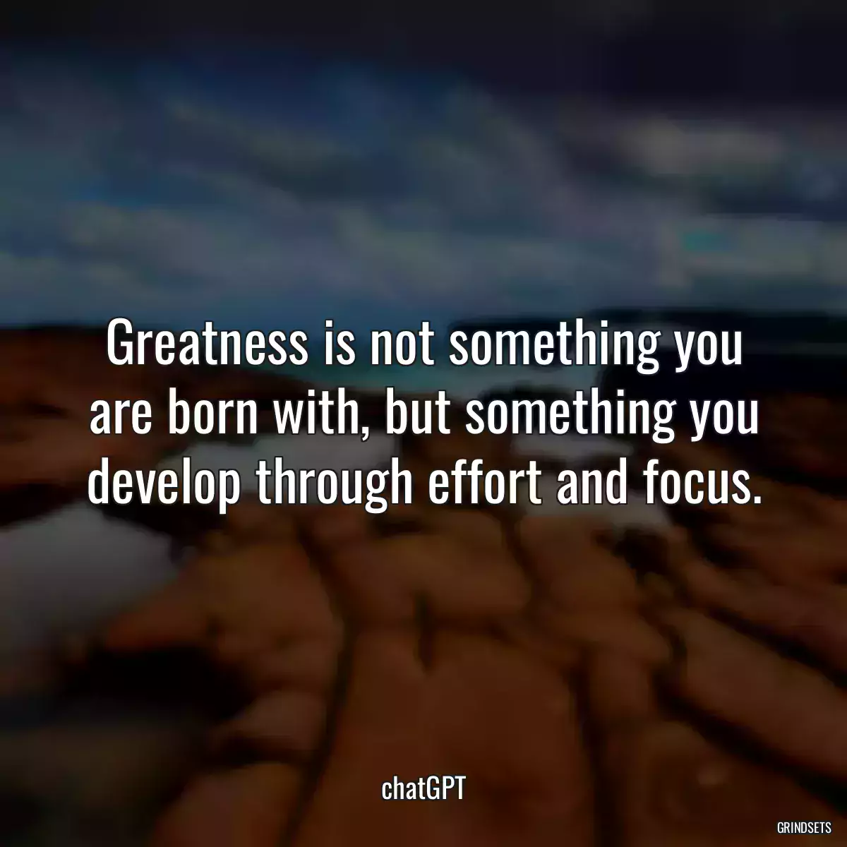 Greatness is not something you are born with, but something you develop through effort and focus.