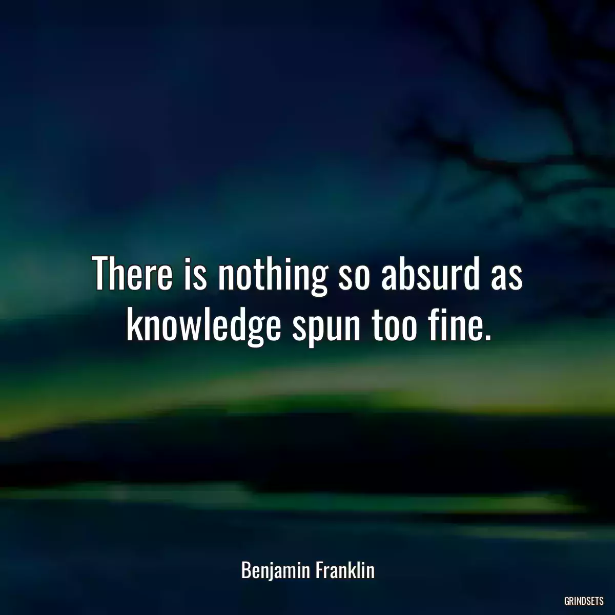 There is nothing so absurd as knowledge spun too fine.