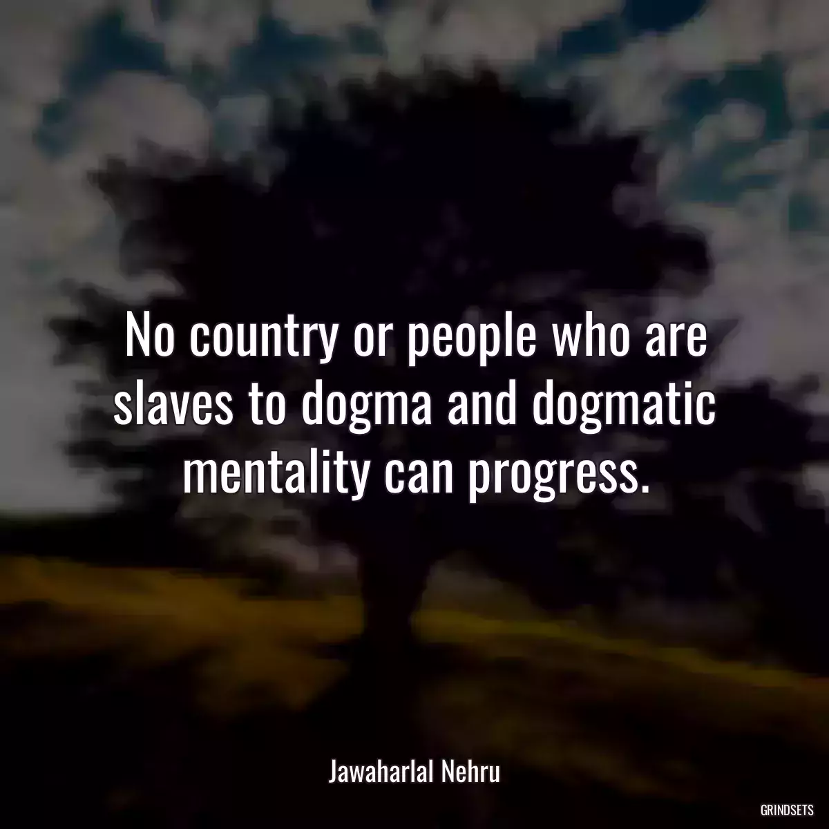 No country or people who are slaves to dogma and dogmatic mentality can progress.