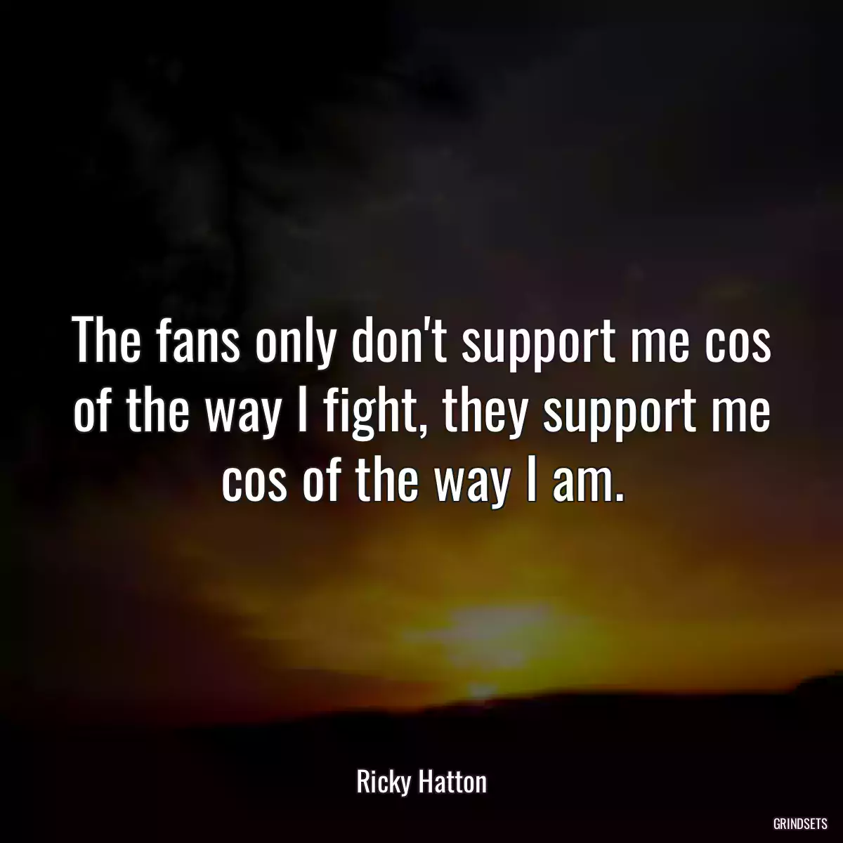 The fans only don\'t support me cos of the way I fight, they support me cos of the way I am.