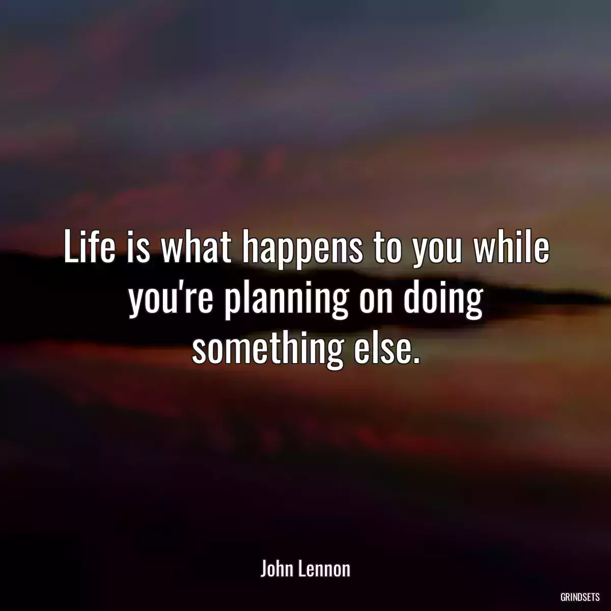 Life is what happens to you while you\'re planning on doing something else.