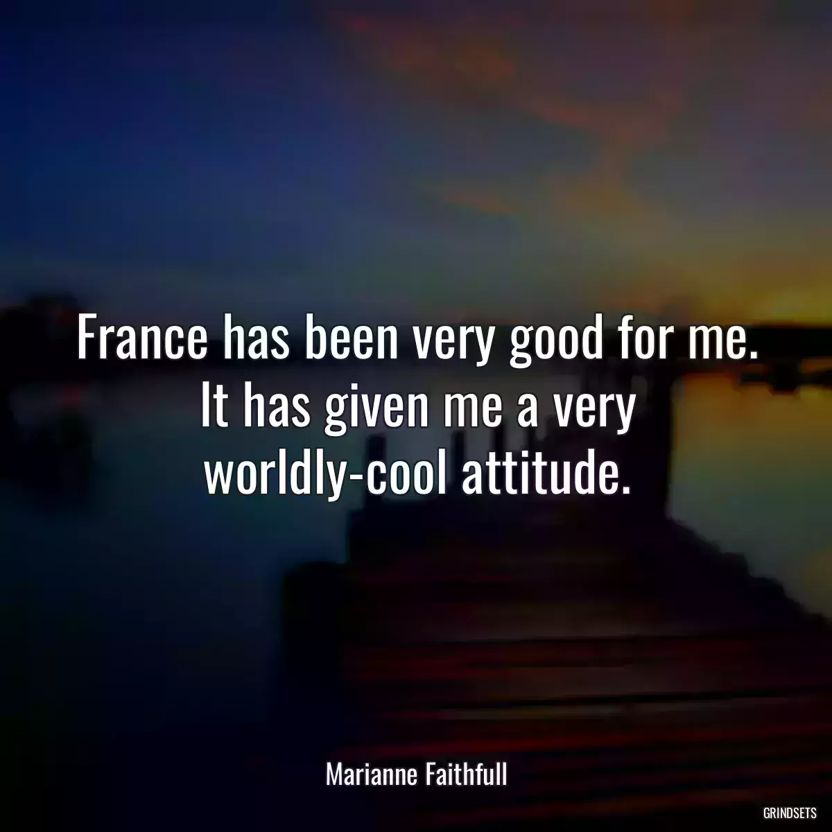 France has been very good for me. It has given me a very worldly-cool attitude.