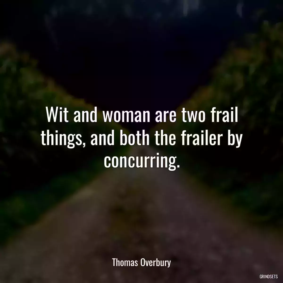 Wit and woman are two frail things, and both the frailer by concurring.