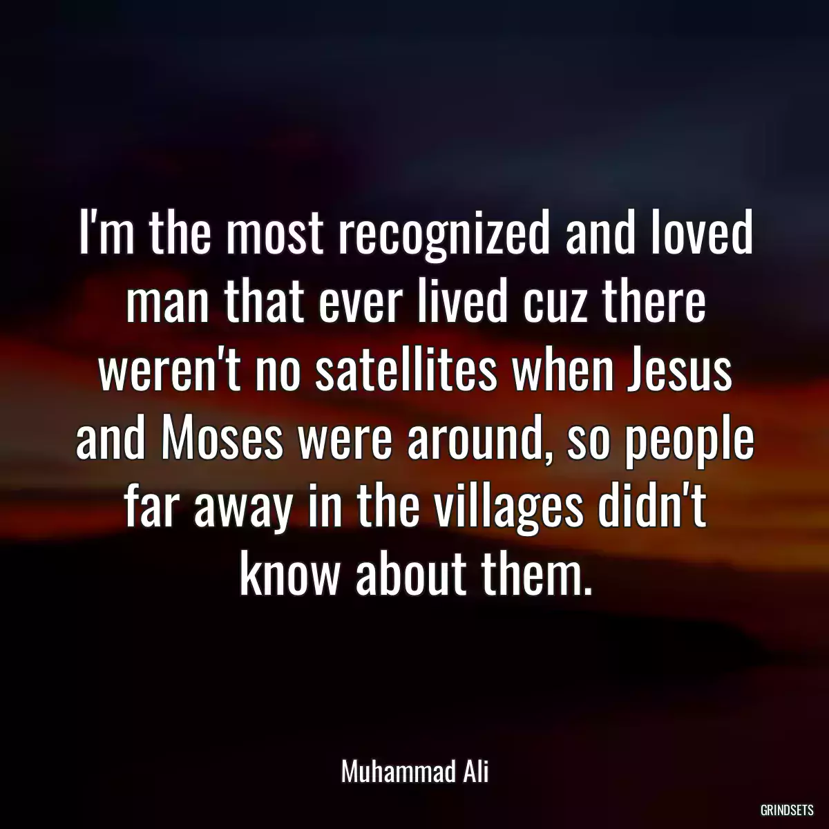 I\'m the most recognized and loved man that ever lived cuz there weren\'t no satellites when Jesus and Moses were around, so people far away in the villages didn\'t know about them.