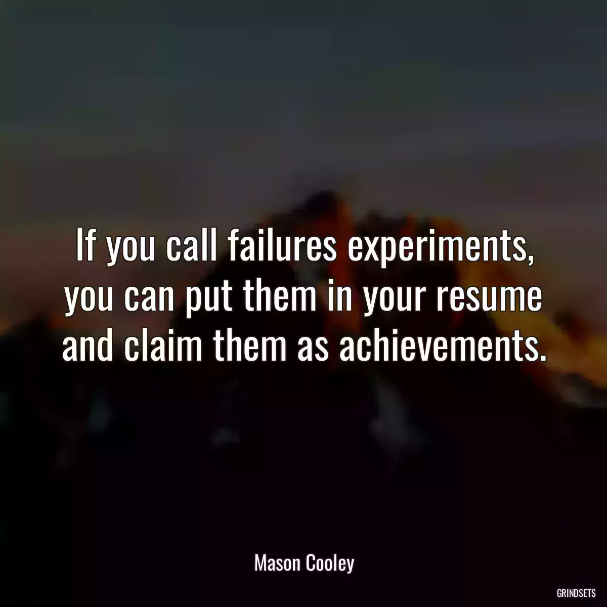 If you call failures experiments, you can put them in your resume and claim them as achievements.