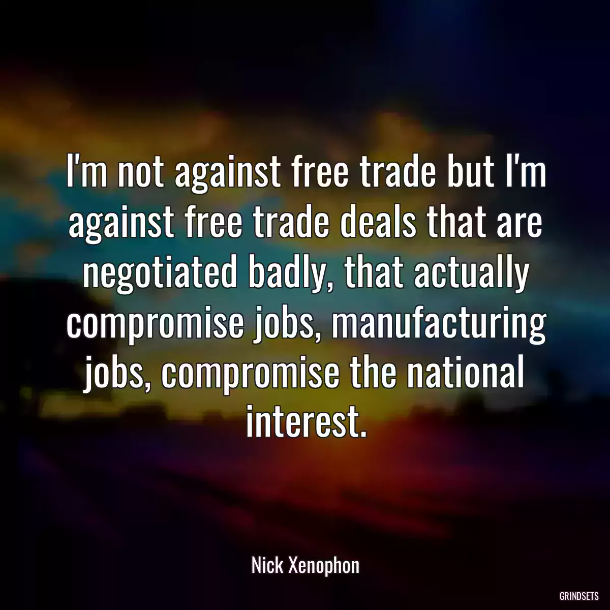 I\'m not against free trade but I\'m against free trade deals that are negotiated badly, that actually compromise jobs, manufacturing jobs, compromise the national interest.