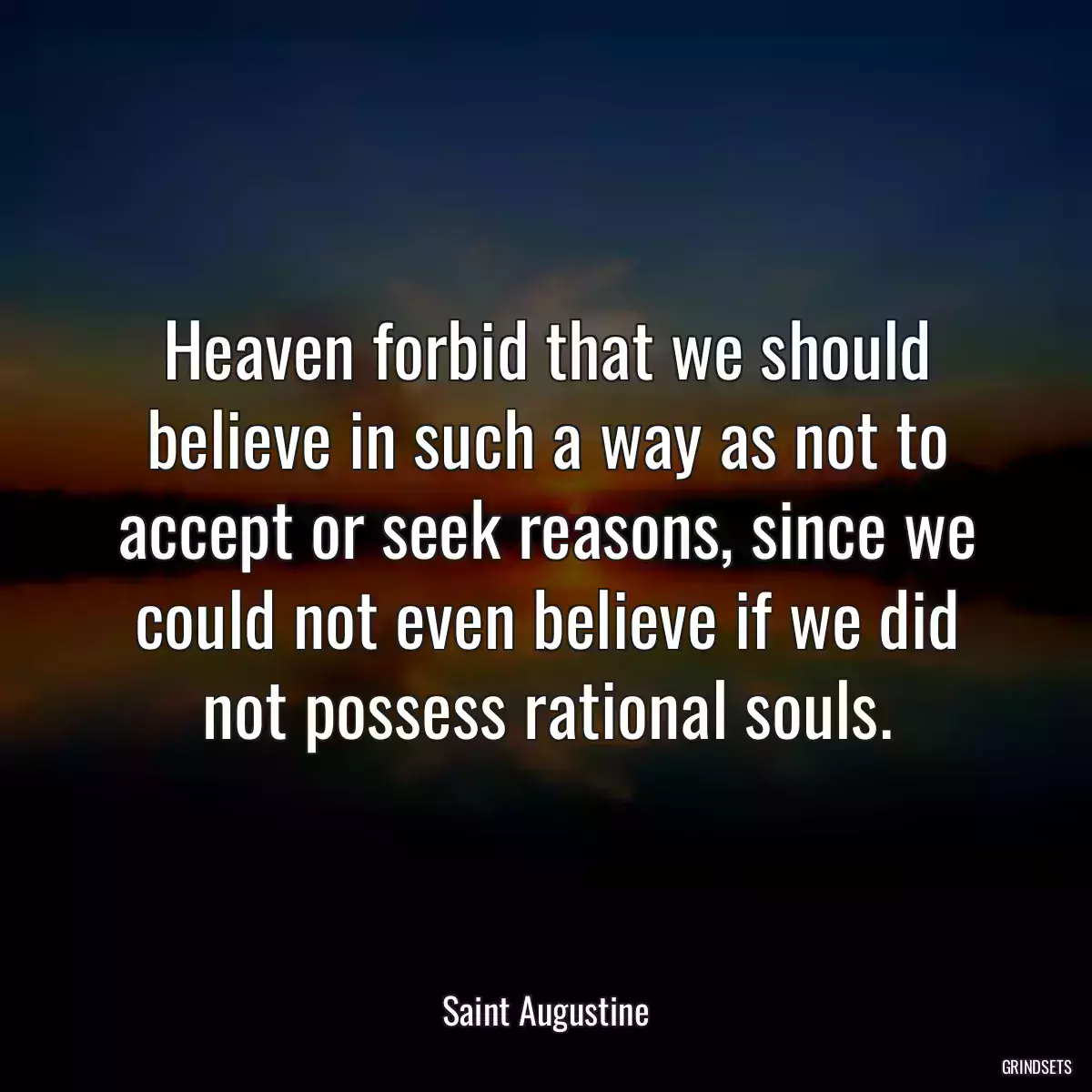 Heaven forbid that we should believe in such a way as not to accept or seek reasons, since we could not even believe if we did not possess rational souls.