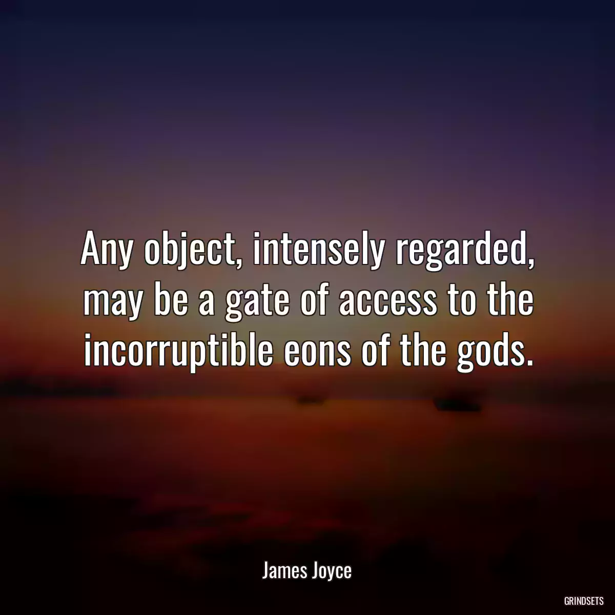 Any object, intensely regarded, may be a gate of access to the incorruptible eons of the gods.