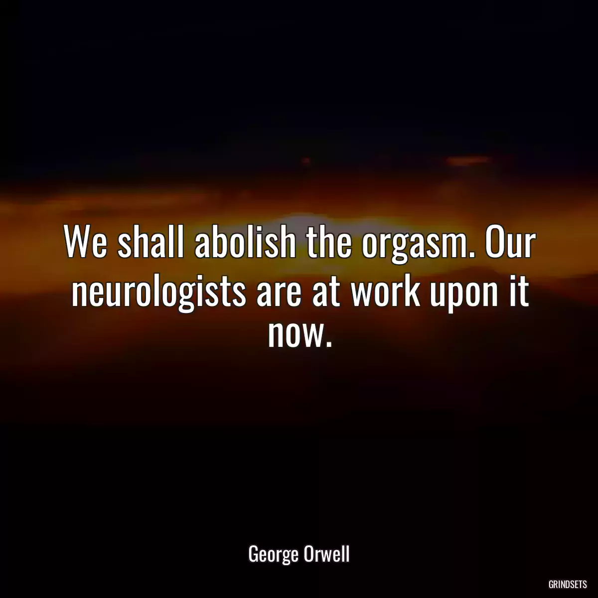 We shall abolish the orgasm. Our neurologists are at work upon it now.