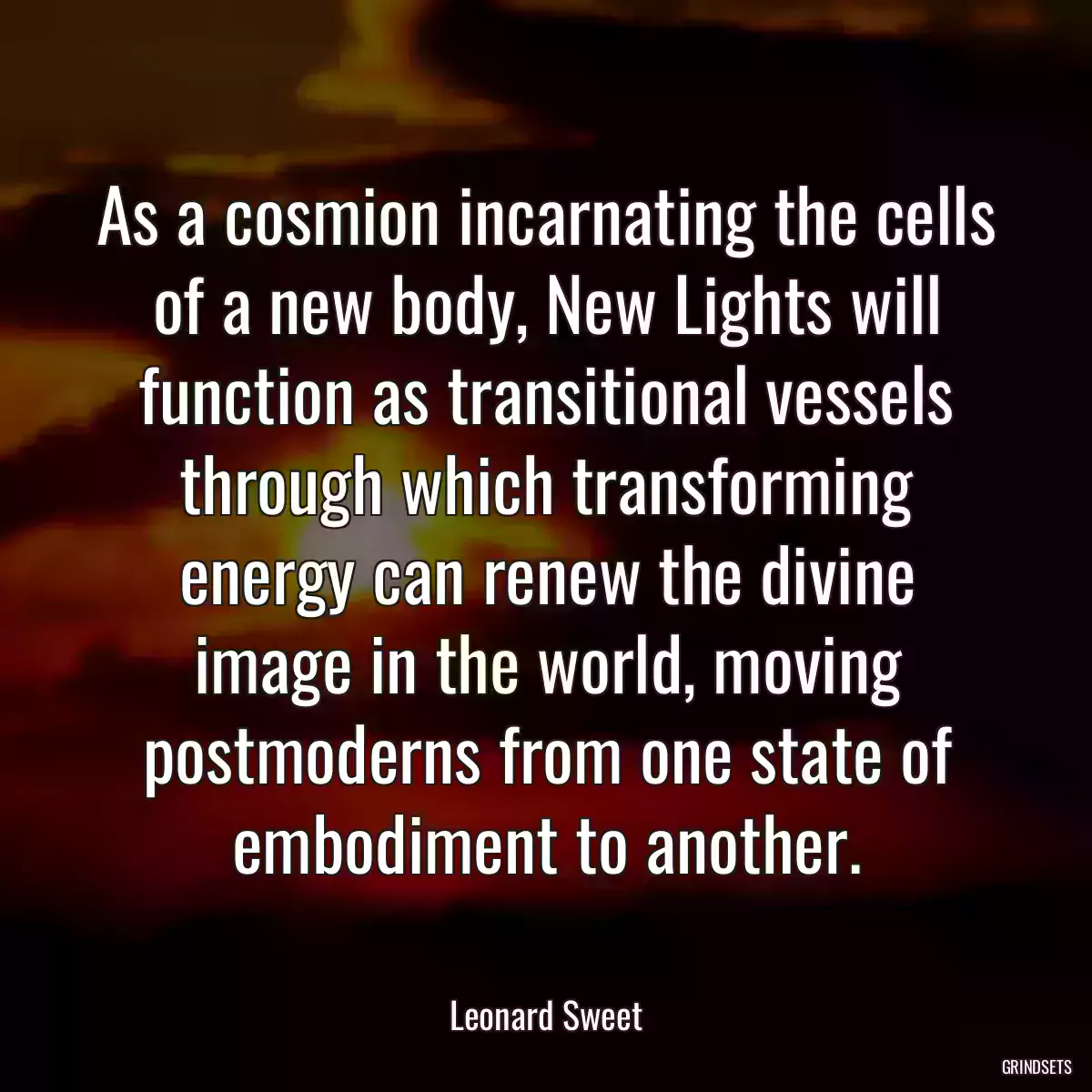 As a cosmion incarnating the cells of a new body, New Lights will function as transitional vessels through which transforming energy can renew the divine image in the world, moving postmoderns from one state of embodiment to another.