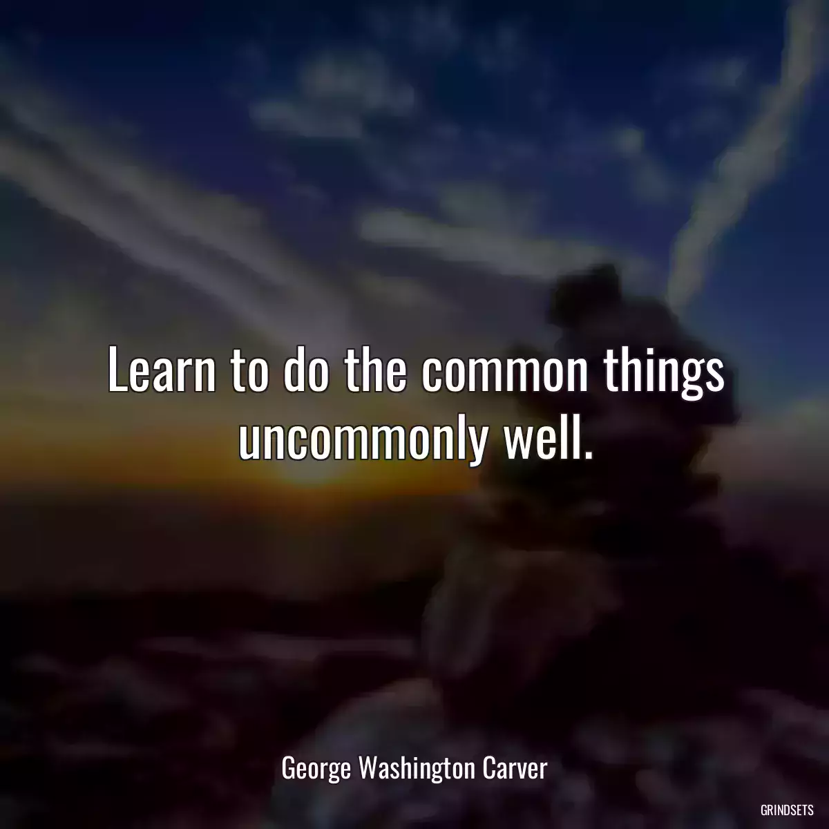 Learn to do the common things uncommonly well.