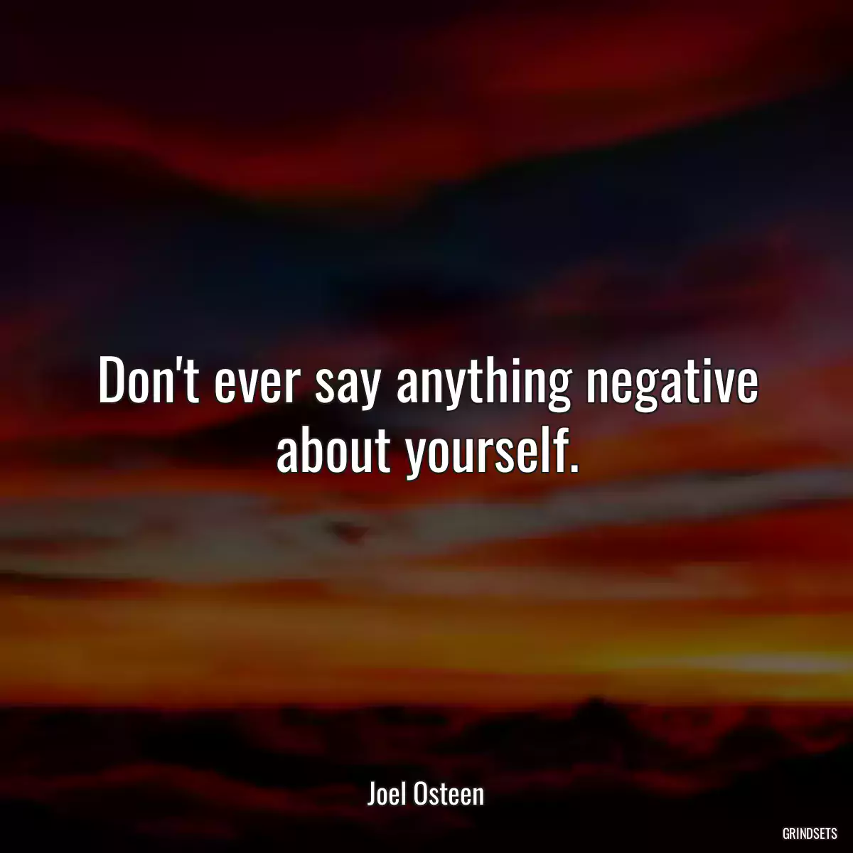 Don\'t ever say anything negative about yourself.