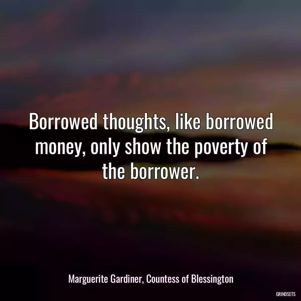 Borrowed thoughts, like borrowed money, only show the poverty of the borrower.