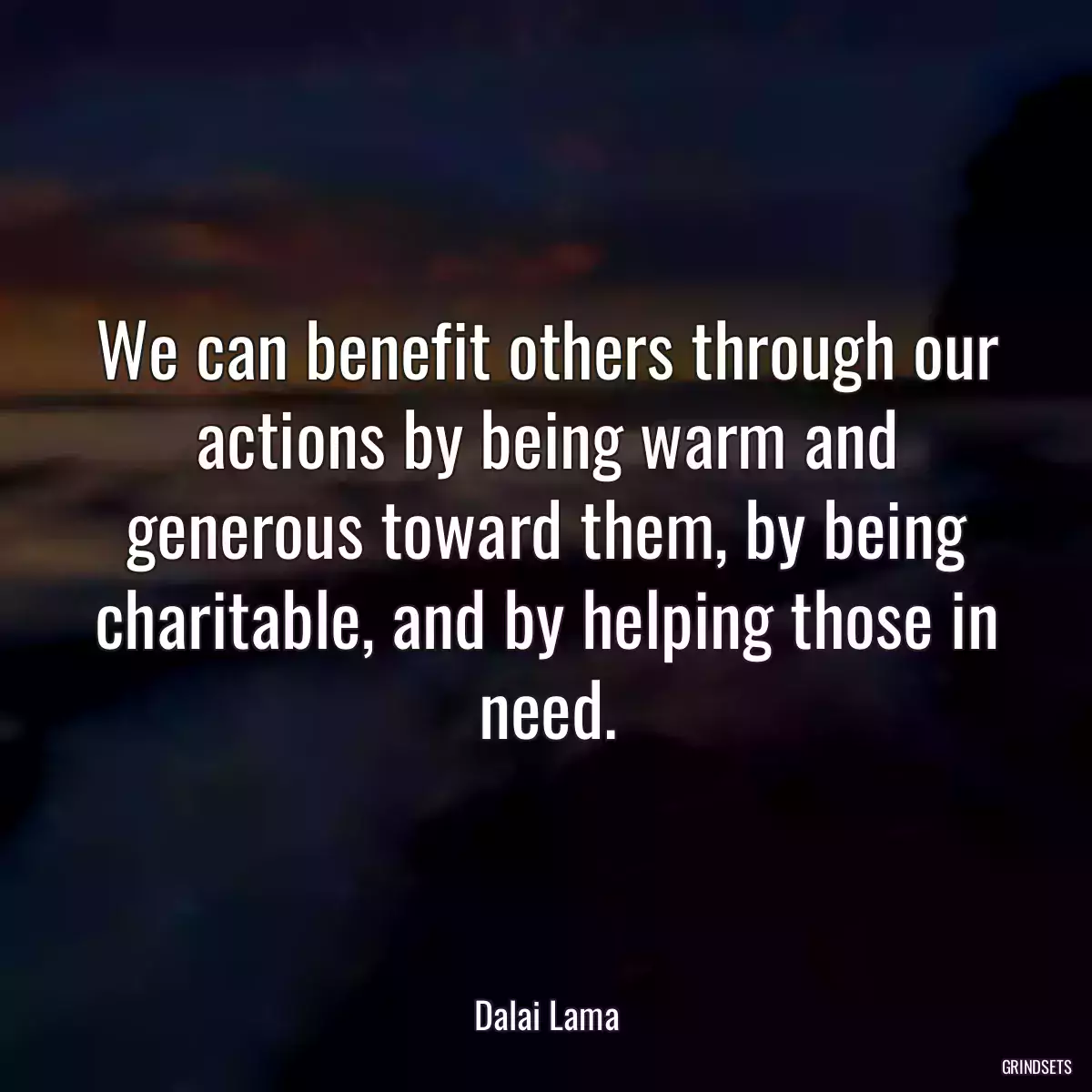 We can benefit others through our actions by being warm and generous toward them, by being charitable, and by helping those in need.