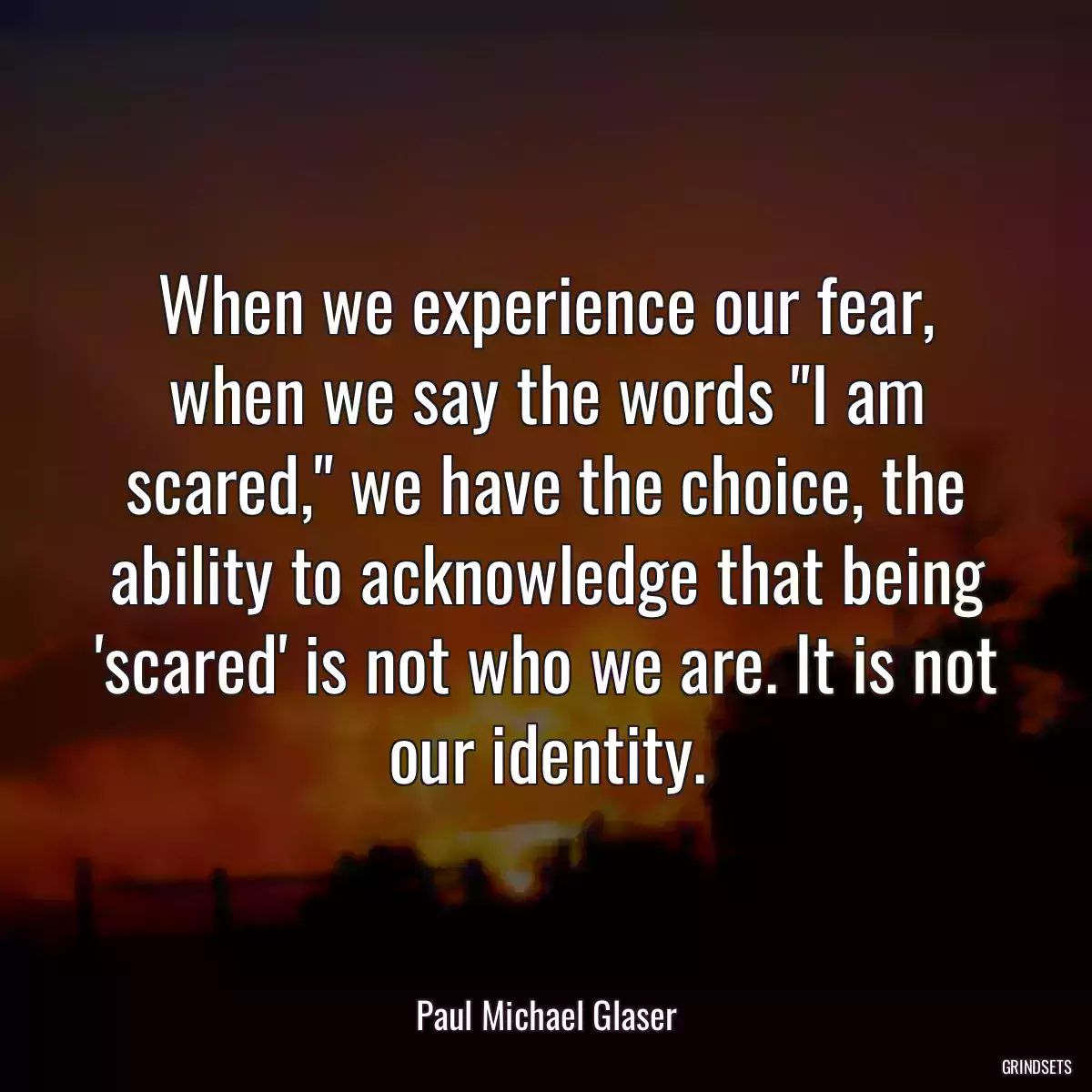 When we experience our fear, when we say the words \