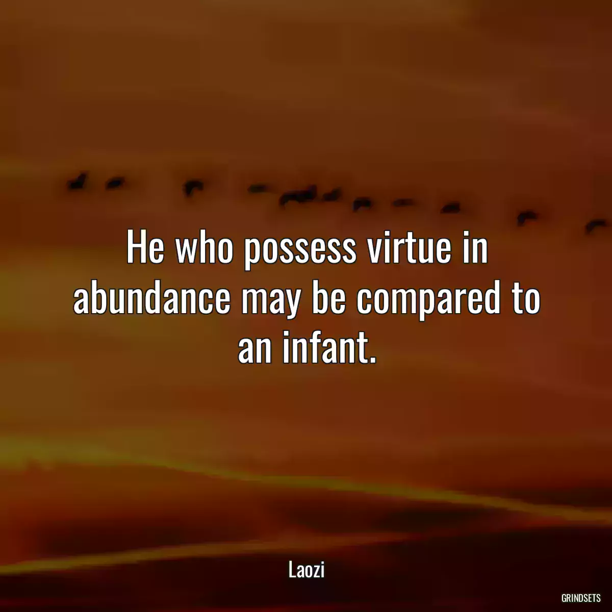 He who possess virtue in abundance may be compared to an infant.