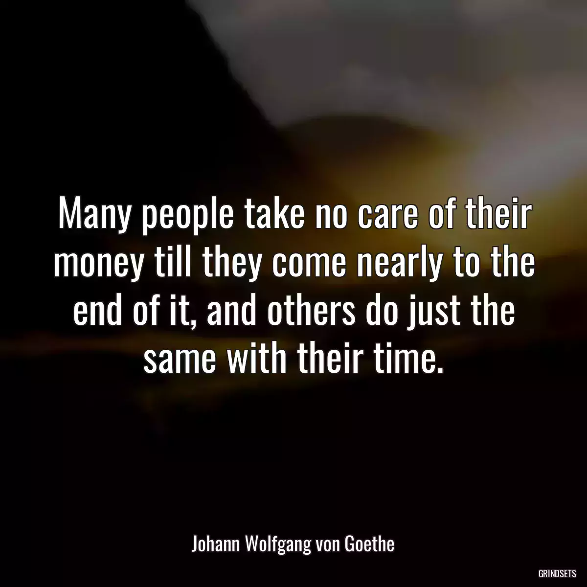 Many people take no care of their money till they come nearly to the end of it, and others do just the same with their time.