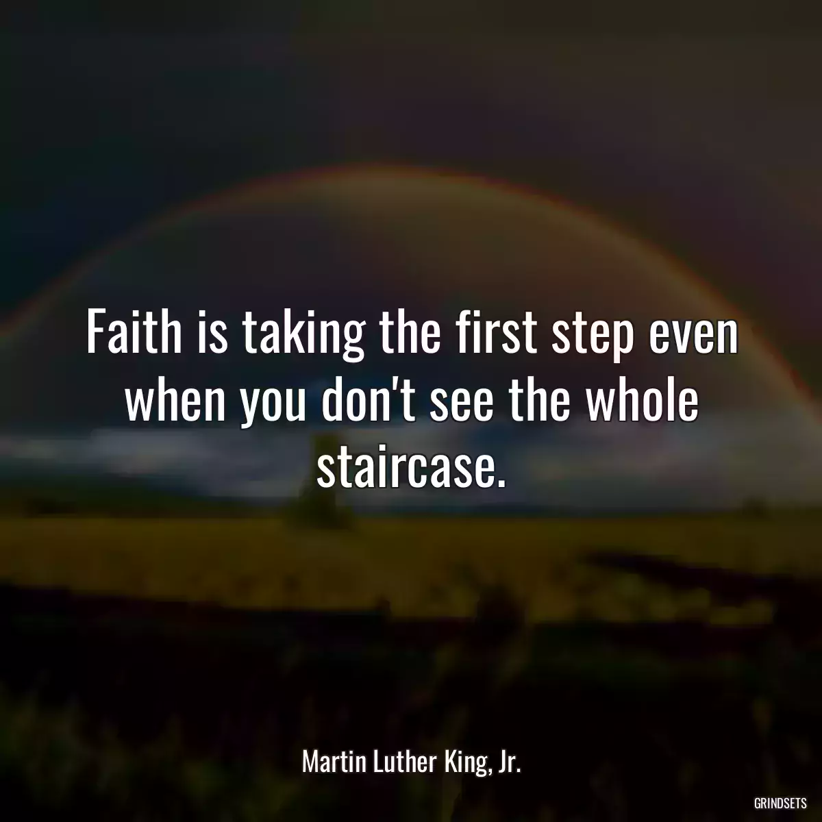 Faith is taking the first step even when you don\'t see the whole staircase.