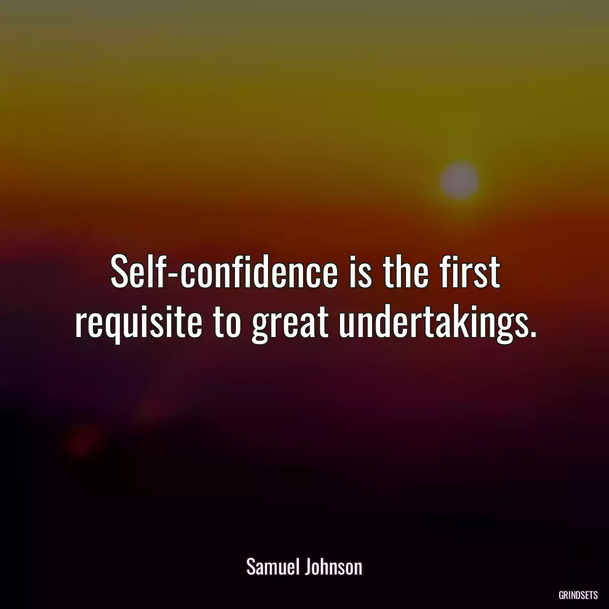 Self-confidence is the first requisite to great undertakings.