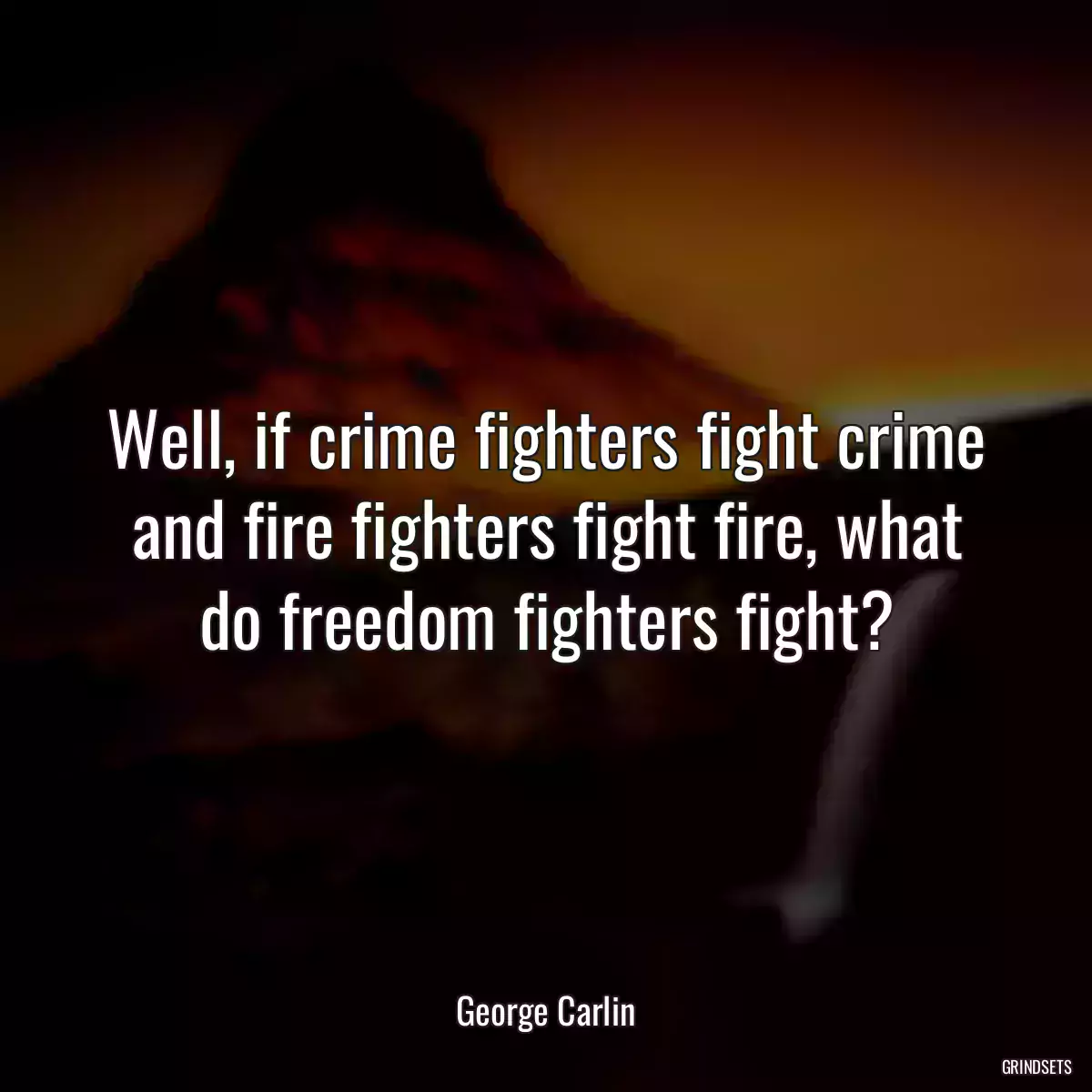 Well, if crime fighters fight crime and fire fighters fight fire, what do freedom fighters fight?