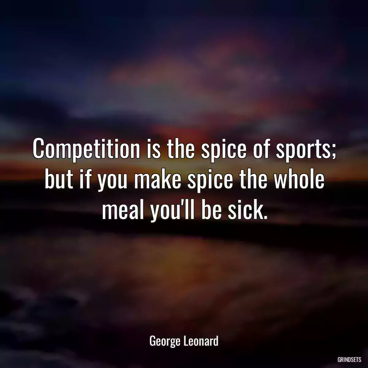 Competition is the spice of sports; but if you make spice the whole meal you\'ll be sick.