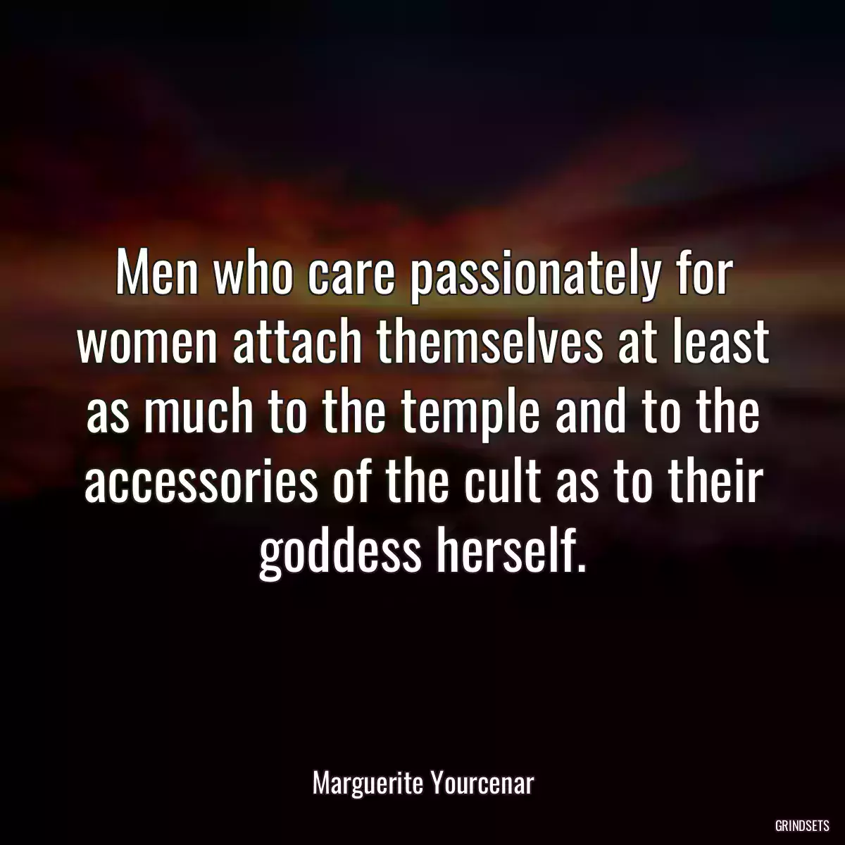 Men who care passionately for women attach themselves at least as much to the temple and to the accessories of the cult as to their goddess herself.