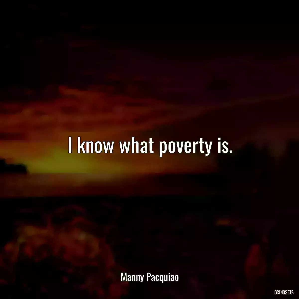 I know what poverty is.