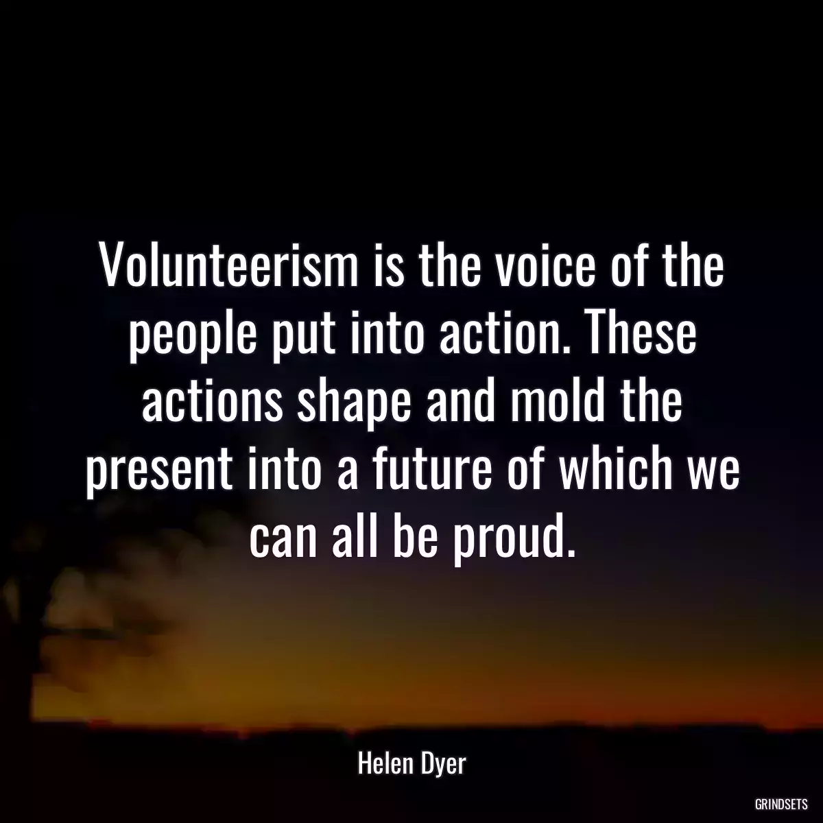 Volunteerism is the voice of the people put into action. These actions shape and mold the present into a future of which we can all be proud.