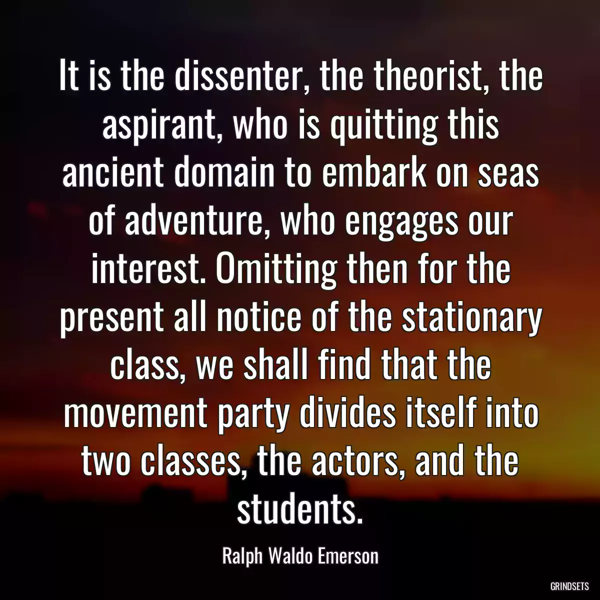 It is the dissenter, the theorist, the aspirant, who is quitting this ancient domain to embark on seas of adventure, who engages our interest. Omitting then for the present all notice of the stationary class, we shall find that the movement party divides itself into two classes, the actors, and the students.